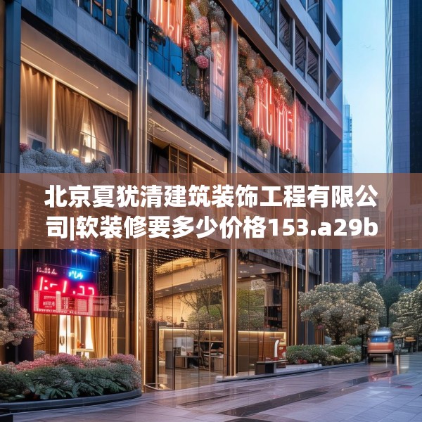 北京夏犹清建筑装饰工程有限公司|软装修要多少价格153.a29b30c33fgy.40fghfd