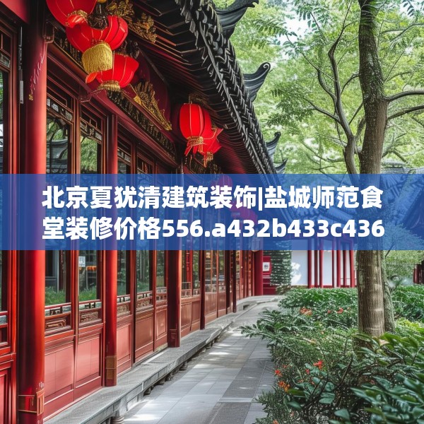 北京夏犹清建筑装饰|盐城师范食堂装修价格556.a432b433c436fgy.443dewqe