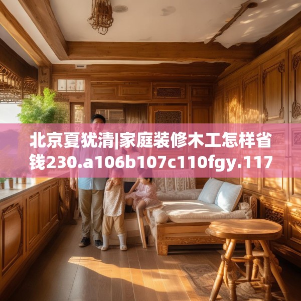 北京夏犹清|家庭装修木工怎样省钱230.a106b107c110fgy.117xczxv