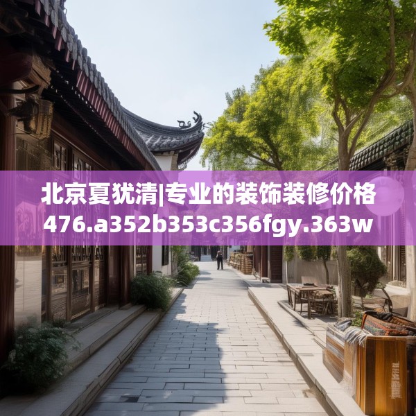 北京夏犹清|专业的装饰装修价格476.a352b353c356fgy.363wew