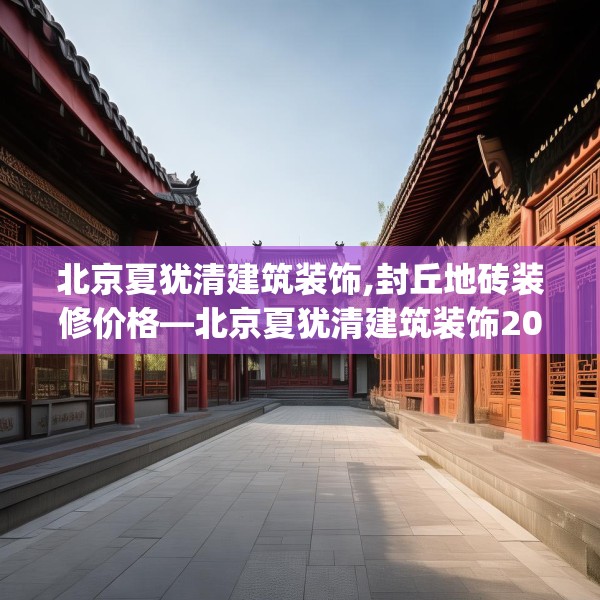 北京夏犹清建筑装饰,封丘地砖装修价格—北京夏犹清建筑装饰200.a76b77c80fgy.8776680