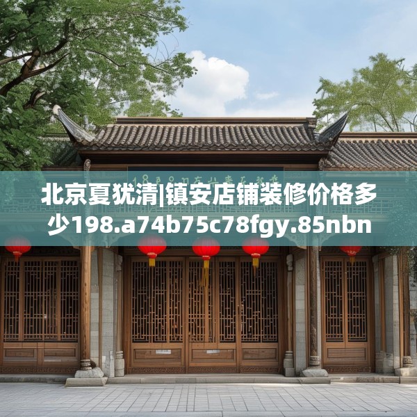 北京夏犹清|镇安店铺装修价格多少198.a74b75c78fgy.85nbn