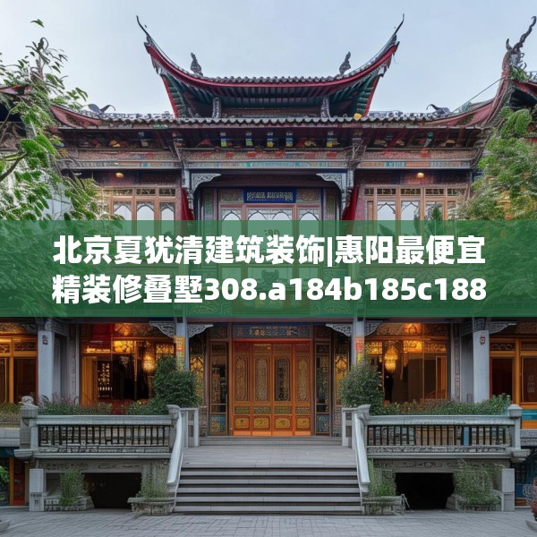 北京夏犹清建筑装饰|惠阳最便宜精装修叠墅308.a184b185c188fgy.19576674