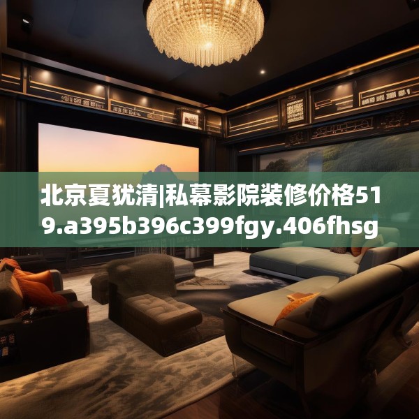 北京夏犹清|私幕影院装修价格519.a395b396c399fgy.406fhsg