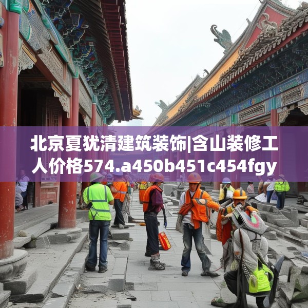 北京夏犹清建筑装饰|含山装修工人价格574.a450b451c454fgy.461dewqe