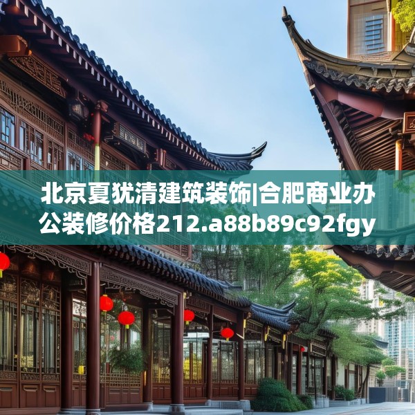 北京夏犹清建筑装饰|合肥商业办公装修价格212.a88b89c92fgy.99xczxv