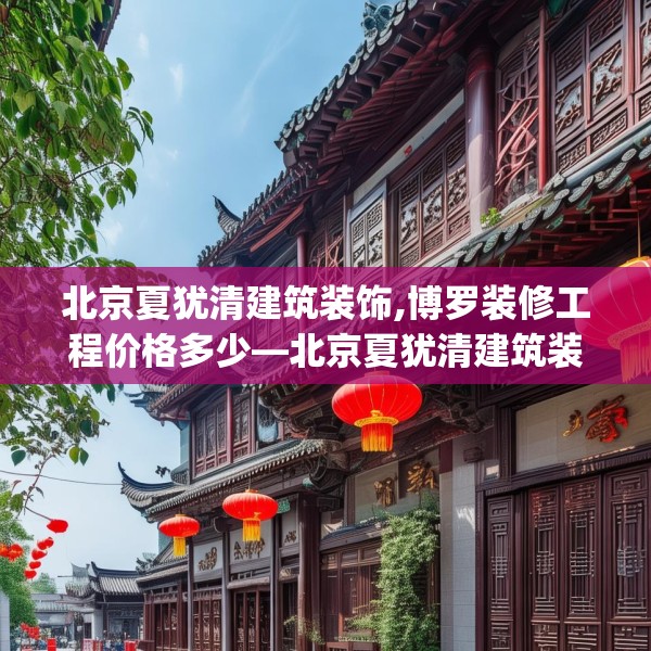 北京夏犹清建筑装饰,博罗装修工程价格多少—北京夏犹清建筑装饰494.a370b371c374fgy.381wew