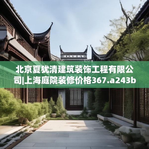 北京夏犹清建筑装饰工程有限公司|上海庭院装修价格367.a243b244c247fgy.254fdsfds