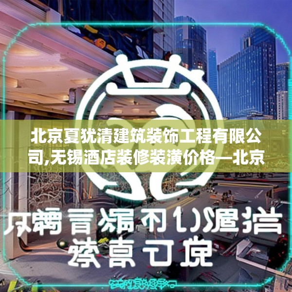 北京夏犹清建筑装饰工程有限公司,无锡酒店装修装潢价格—北京夏犹清建筑装饰工程有限公司543.a419b420c423fgy.430uyk