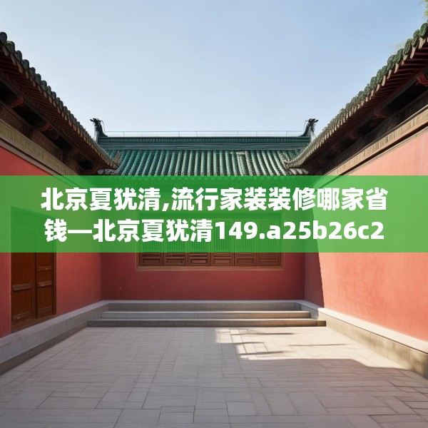 北京夏犹清,流行家装装修哪家省钱—北京夏犹清149.a25b26c29fgy.36fds