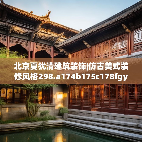 北京夏犹清建筑装饰|仿古美式装修风格298.a174b175c178fgy.185sdA