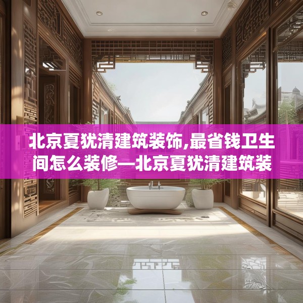 北京夏犹清建筑装饰,最省钱卫生间怎么装修—北京夏犹清建筑装饰613.a489b490c493fgy.500jhhj