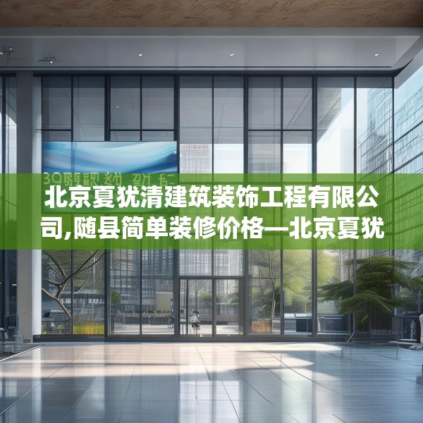 北京夏犹清建筑装饰工程有限公司,随县简单装修价格—北京夏犹清建筑装饰工程有限公司295.a171b172c175fgy.182fdsfds