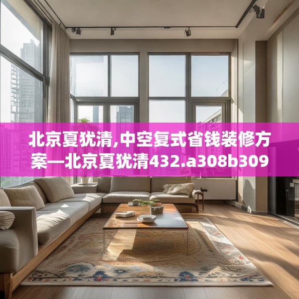 北京夏犹清,中空复式省钱装修方案—北京夏犹清432.a308b309c312fgy.319nbn