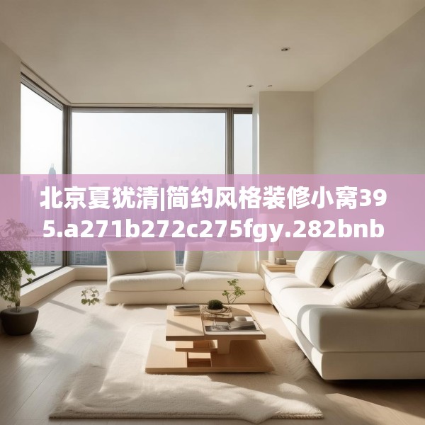 北京夏犹清|简约风格装修小窝395.a271b272c275fgy.282bnbn
