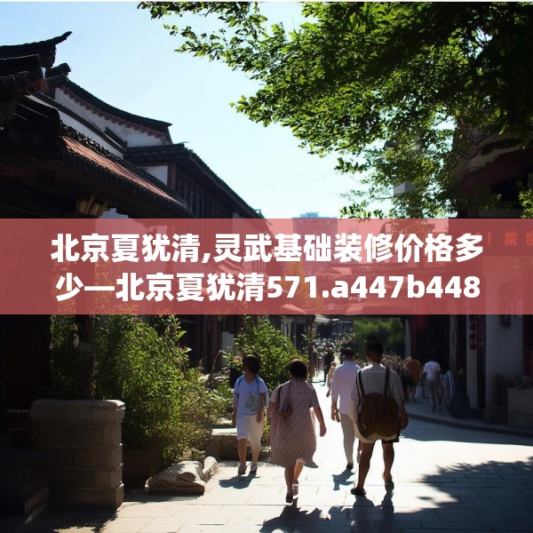北京夏犹清,灵武基础装修价格多少—北京夏犹清571.a447b448c451fgy.458poiy