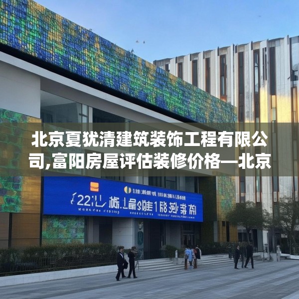 北京夏犹清建筑装饰工程有限公司,富阳房屋评估装修价格—北京夏犹清建筑装饰工程有限公司228.a104b105c108fgy.115lkjl