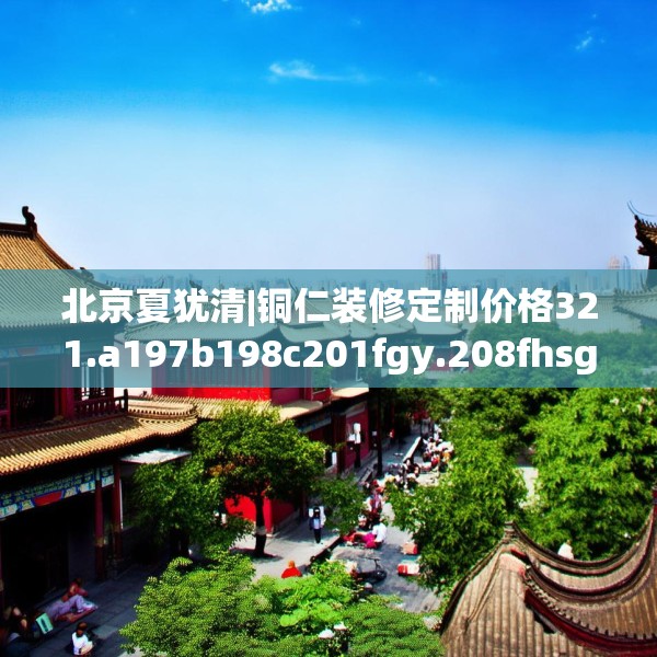 北京夏犹清|铜仁装修定制价格321.a197b198c201fgy.208fhsg