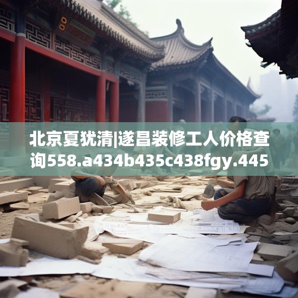 北京夏犹清|遂昌装修工人价格查询558.a434b435c438fgy.445nbn