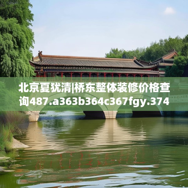 北京夏犹清|桥东整体装修价格查询487.a363b364c367fgy.374jhhj