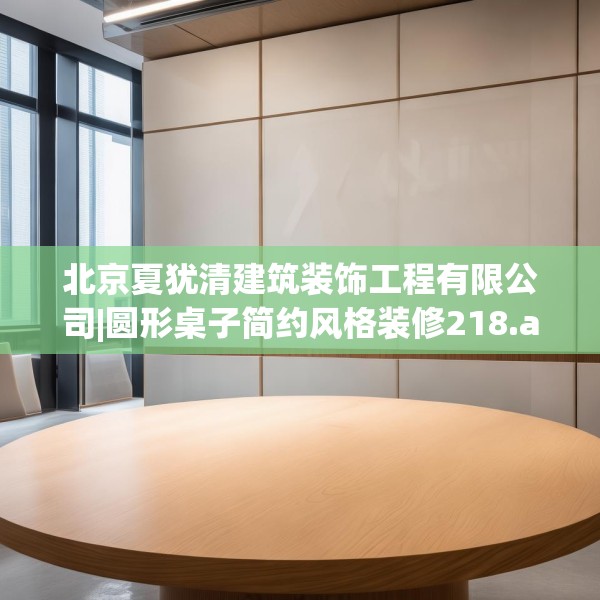 北京夏犹清建筑装饰工程有限公司|圆形桌子简约风格装修218.a94b95c98fgy.10576679