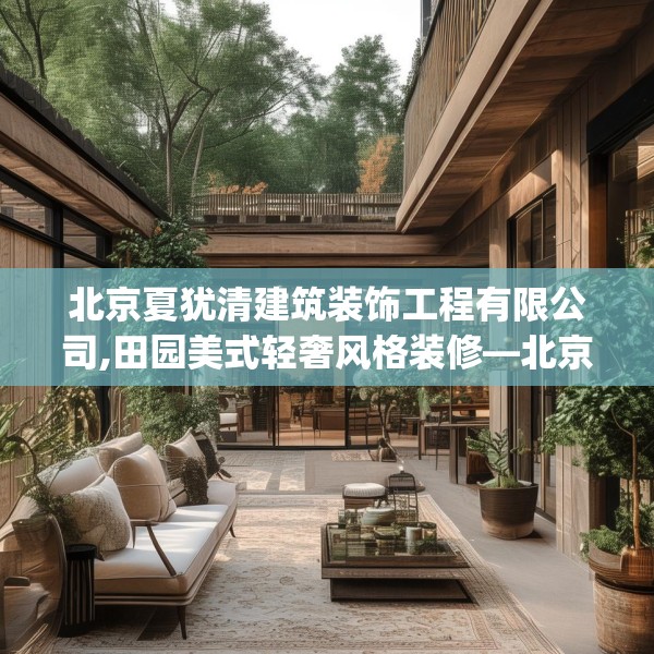 北京夏犹清建筑装饰工程有限公司,田园美式轻奢风格装修—北京夏犹清建筑装饰工程有限公司458.a334b335c338fgy.345wew
