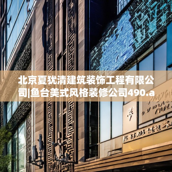 北京夏犹清建筑装饰工程有限公司|鱼台美式风格装修公司490.a366b367c370fgy.377htyj