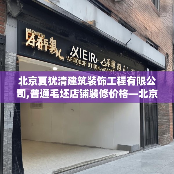 北京夏犹清建筑装饰工程有限公司,普通毛坯店铺装修价格—北京夏犹清建筑装饰工程有限公司530.a406b407c410fgy.417wew