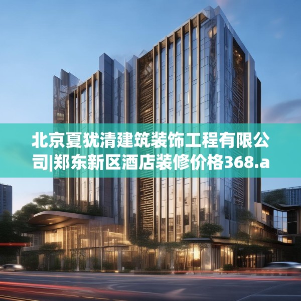 北京夏犹清建筑装饰工程有限公司|郑东新区酒店装修价格368.a244b245c248fgy.255wew