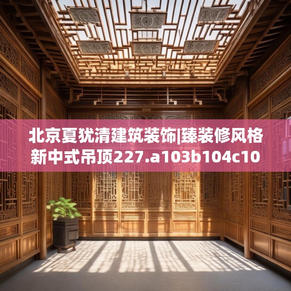 北京夏犹清建筑装饰|臻装修风格新中式吊顶227.a103b104c107fgy.114cvcx