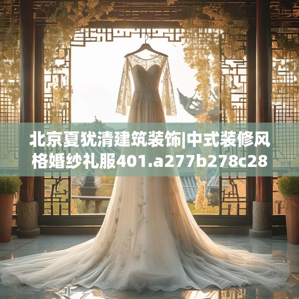 北京夏犹清建筑装饰|中式装修风格婚纱礼服401.a277b278c281fgy.288fds