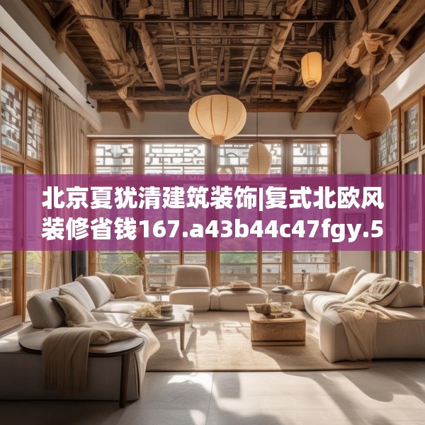 北京夏犹清建筑装饰|复式北欧风装修省钱167.a43b44c47fgy.54fds