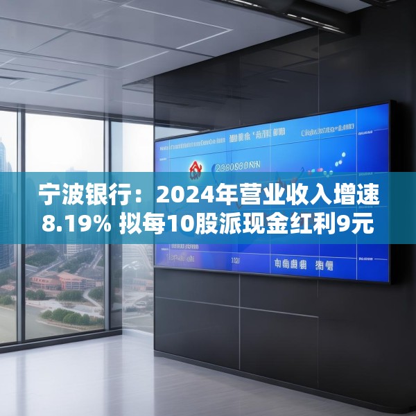 宁波银行：2024年营业收入增速8.19% 拟每10股派现金红利9元