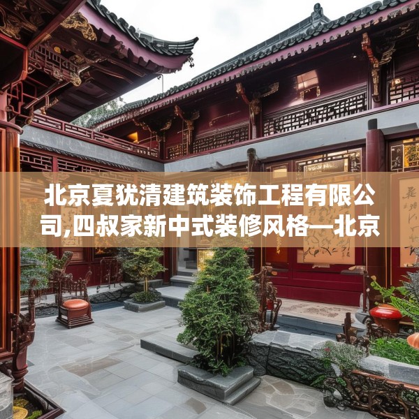 北京夏犹清建筑装饰工程有限公司,四叔家新中式装修风格—北京夏犹清建筑装饰工程有限公司285.a161b162c165fgy.172fhsg