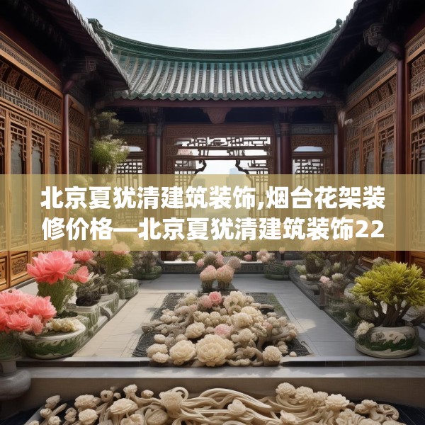 北京夏犹清建筑装饰,烟台花架装修价格—北京夏犹清建筑装饰220.a96b97c100fgy.107htyj