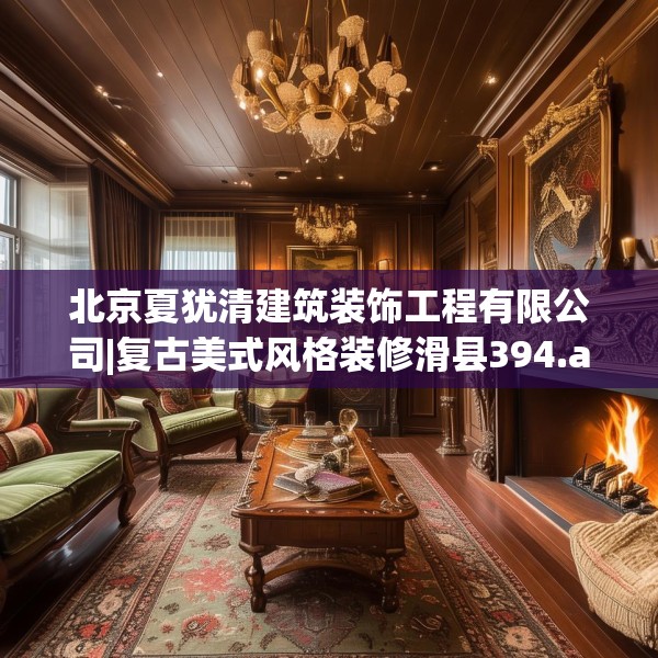 北京夏犹清建筑装饰工程有限公司|复古美式风格装修滑县394.a270b271c274fgy.281dewqe