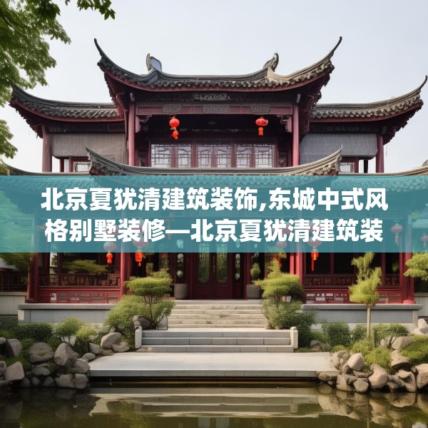 北京夏犹清建筑装饰,东城中式风格别墅装修—北京夏犹清建筑装饰442.a318b319c322fgy.329sdA