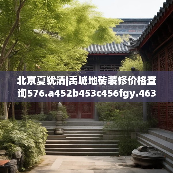 北京夏犹清|禹城地砖装修价格查询576.a452b453c456fgy.463nbn