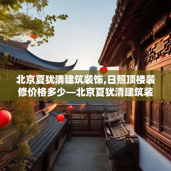 北京夏犹清建筑装饰,日照顶楼装修价格多少—北京夏犹清建筑装饰470.a346b347c350fgy.35776665