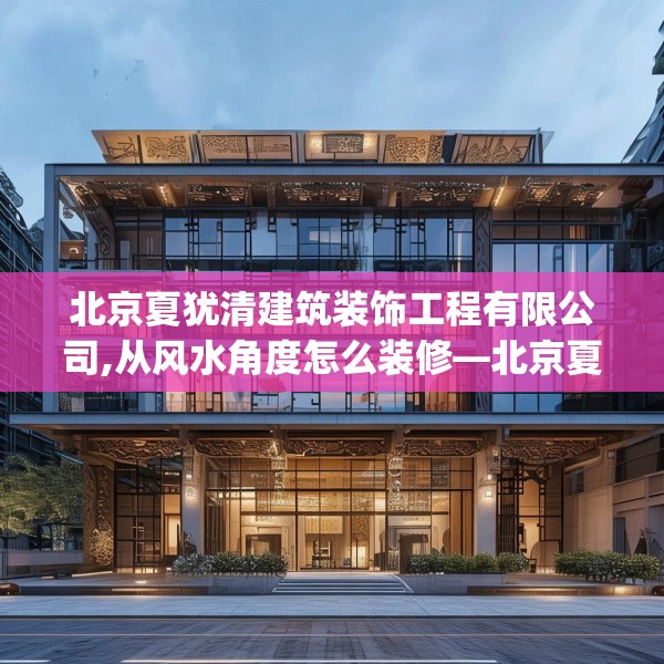 北京夏犹清建筑装饰工程有限公司,从风水角度怎么装修—北京夏犹清建筑装饰工程有限公司383.a259b260c263fgy.270fds