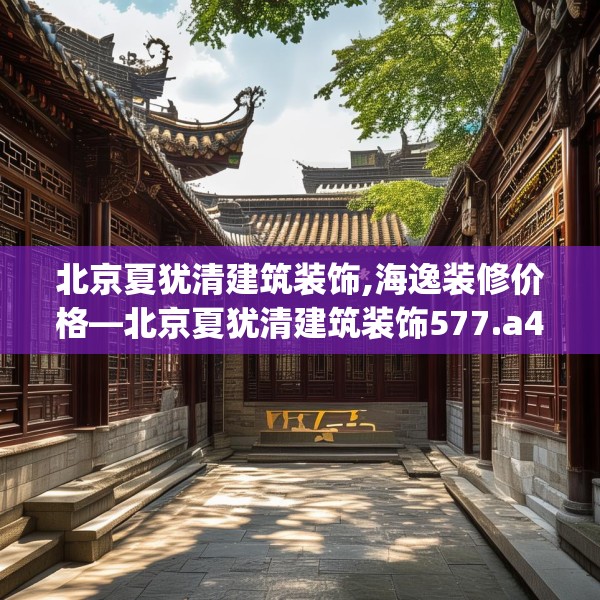 北京夏犹清建筑装饰,海逸装修价格—北京夏犹清建筑装饰577.a453b454c457fgy.464jhhj