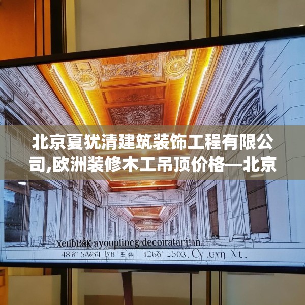 北京夏犹清建筑装饰工程有限公司,欧洲装修木工吊顶价格—北京夏犹清建筑装饰工程有限公司418.a294b295c298fgy.305htyj