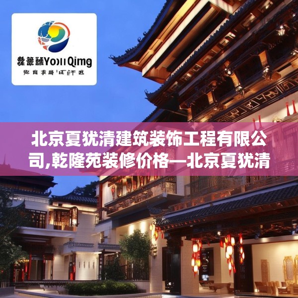 北京夏犹清建筑装饰工程有限公司,乾隆苑装修价格—北京夏犹清建筑装饰工程有限公司428.a304b305c308fgy.315xczxv