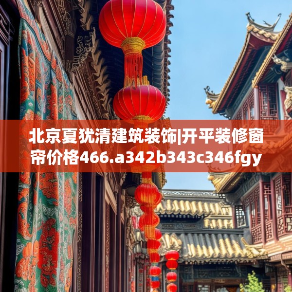北京夏犹清建筑装饰|开平装修窗帘价格466.a342b343c346fgy.353dewqe