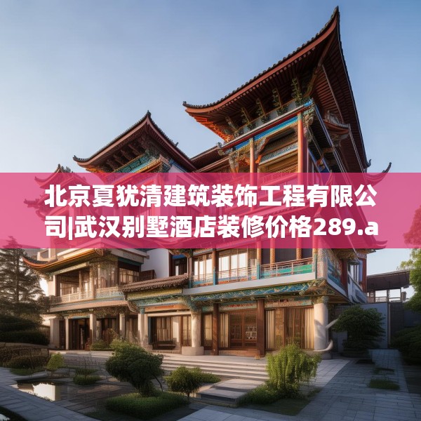北京夏犹清建筑装饰工程有限公司|武汉别墅酒店装修价格289.a165b166c169fgy.176jhhj