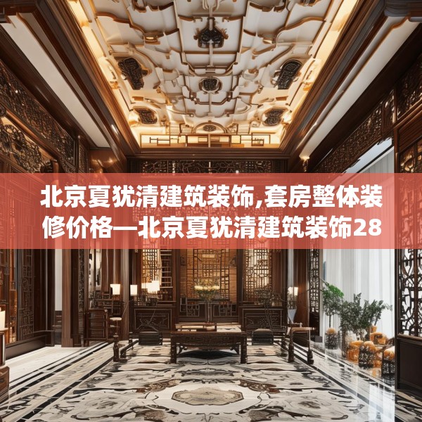 北京夏犹清建筑装饰,套房整体装修价格—北京夏犹清建筑装饰286.a162b163c166fgy.173dewqe