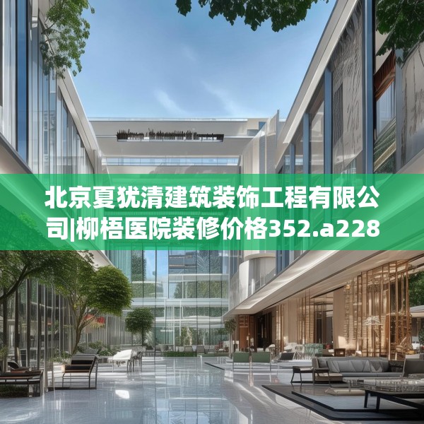 北京夏犹清建筑装饰工程有限公司|柳梧医院装修价格352.a228b229c232fgy.239sdA
