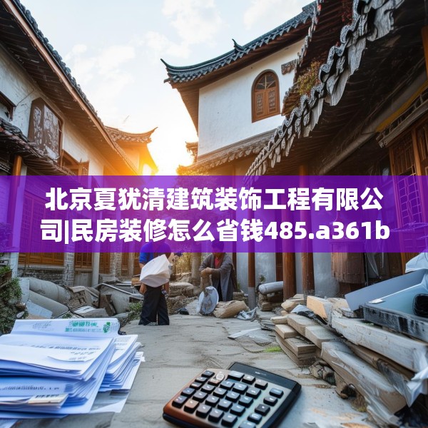 北京夏犹清建筑装饰工程有限公司|民房装修怎么省钱485.a361b362c365fgy.372bnbn