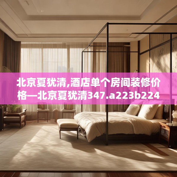 北京夏犹清,酒店单个房间装修价格—北京夏犹清347.a223b224c227fgy.234fds