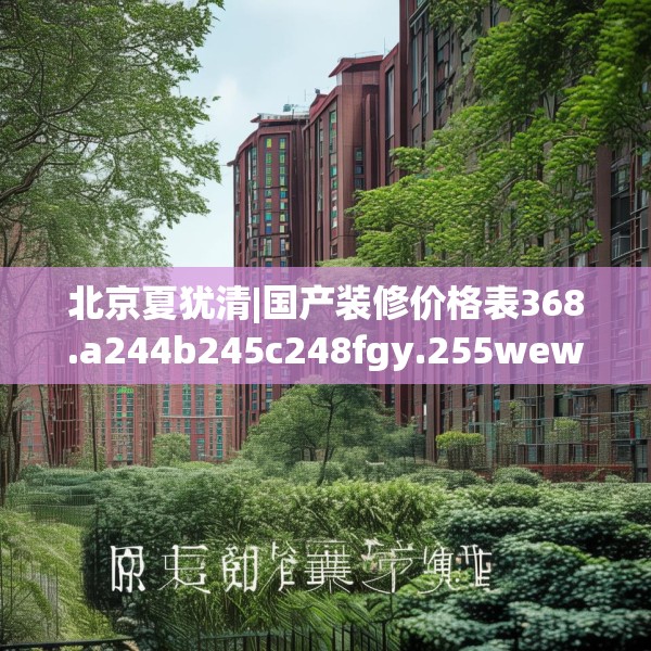 北京夏犹清|国产装修价格表368.a244b245c248fgy.255wew